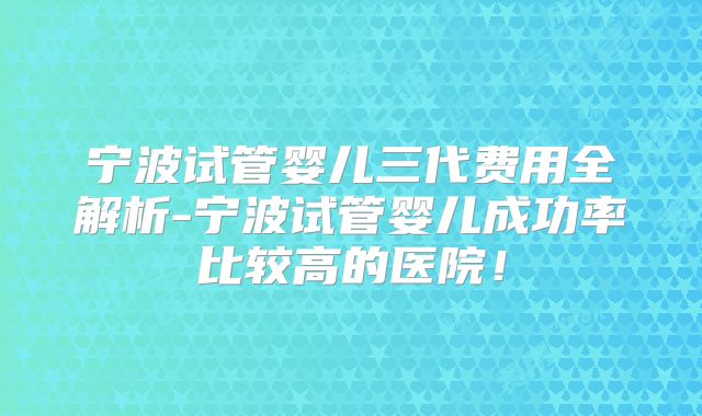 宁波试管婴儿三代费用全解析-宁波试管婴儿成功率比较高的医院！