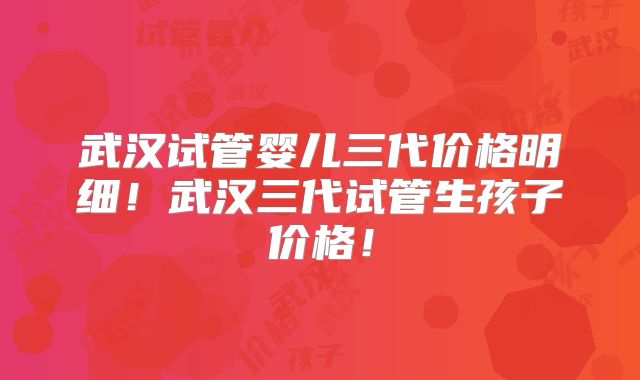武汉试管婴儿三代价格明细！武汉三代试管生孩子价格！