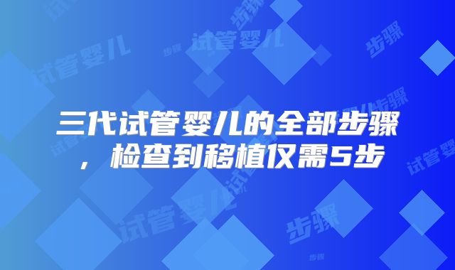 三代试管婴儿的全部步骤，检查到移植仅需5步