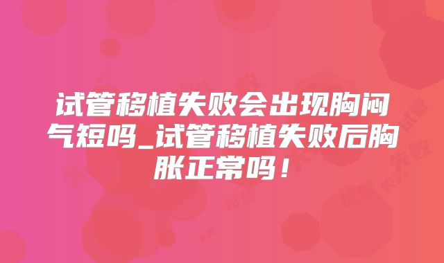 试管移植失败会出现胸闷气短吗_试管移植失败后胸胀正常吗！