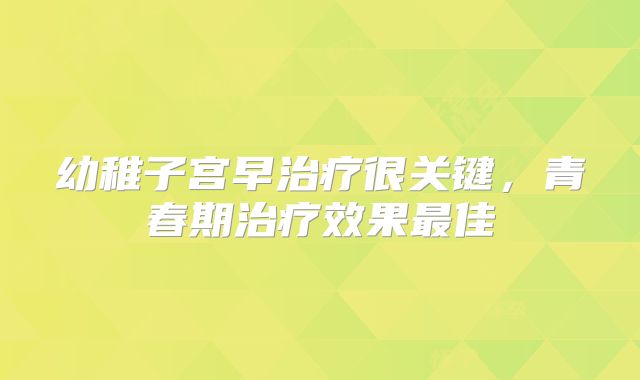 幼稚子宫早治疗很关键,青春期治疗效果最佳