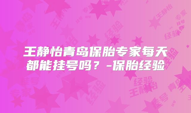 王静怡青岛保胎专家每天都能挂号吗？-保胎经验