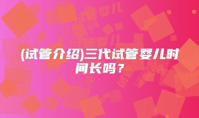 (试管介绍)三代试管婴儿时间长吗？