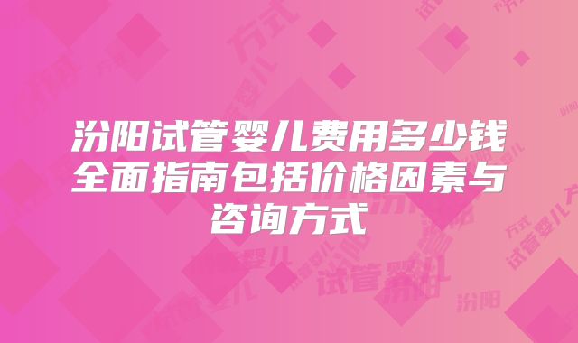 汾阳试管婴儿费用多少钱全面指南包括价格因素与咨询方式