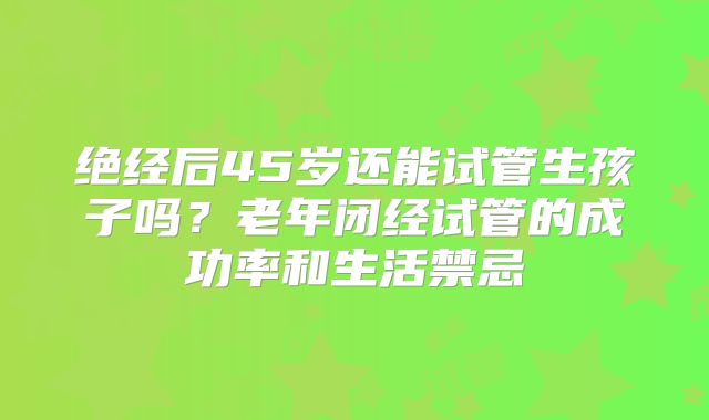绝经后45岁还能试管生孩子吗？老年闭经试管的成功率和生活禁忌
