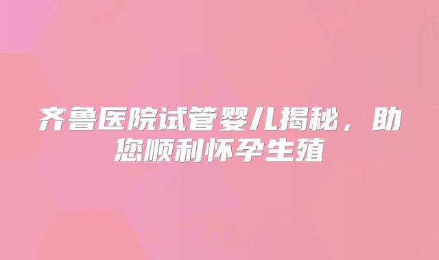 齐鲁医院试管婴儿揭秘，助您顺利怀孕生殖