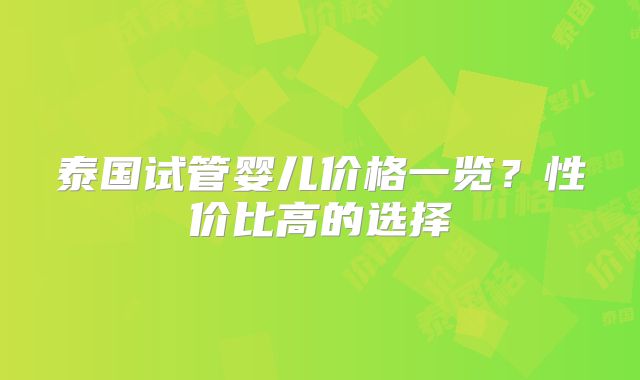 泰国试管婴儿价格一览？性价比高的选择
