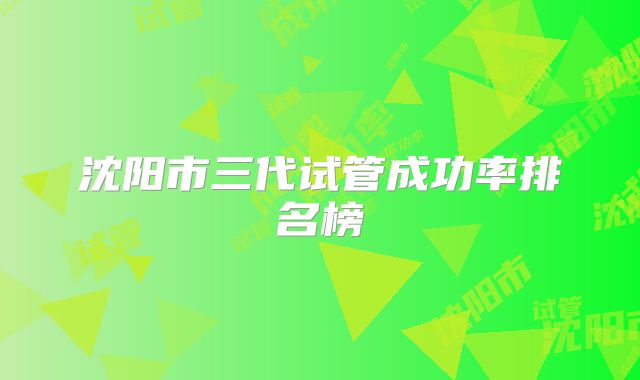 沈阳市三代试管成功率排名榜
