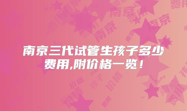 南京三代试管生孩子多少费用,附价格一览!