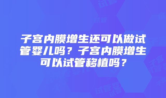 子宫内膜增生还可以做试管婴儿吗？子宫内膜增生可以试管移植吗？
