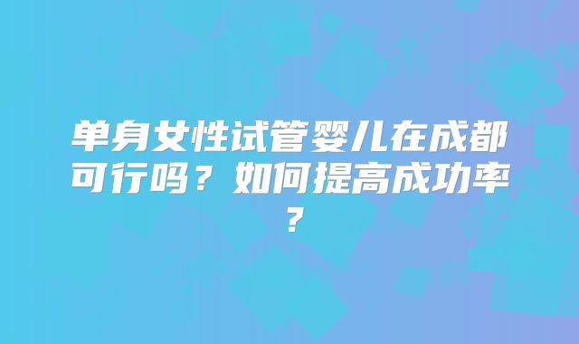 单身女性试管婴儿在成都可行吗？如何提高成功率？