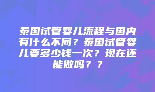 泰国试管婴儿流程与国内有什么不同?泰国试管婴儿要多少钱一次?现在还能做吗??
