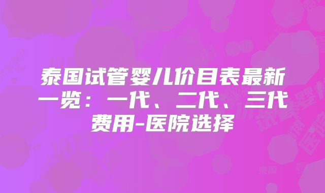 泰国试管婴儿价目表最新一览：一代、二代、三代费用-医院选择