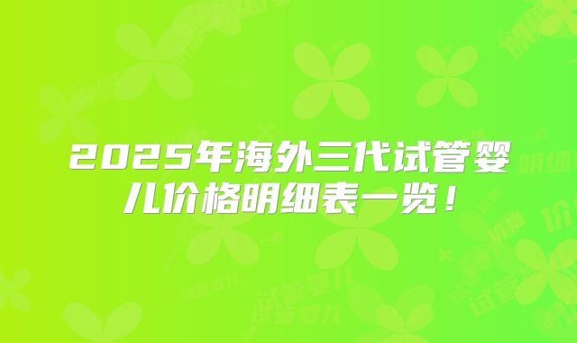 2025年海外三代试管婴儿价格明细表一览！