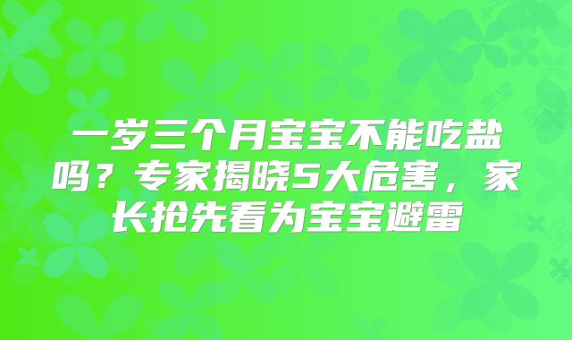 一岁三个月宝宝不能吃盐吗？专家揭晓5大危害，家长抢先看为宝宝避雷