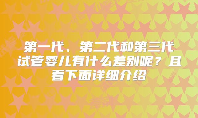 第一代、第二代和第三代试管婴儿有什么差别呢？且看下面详细介绍
