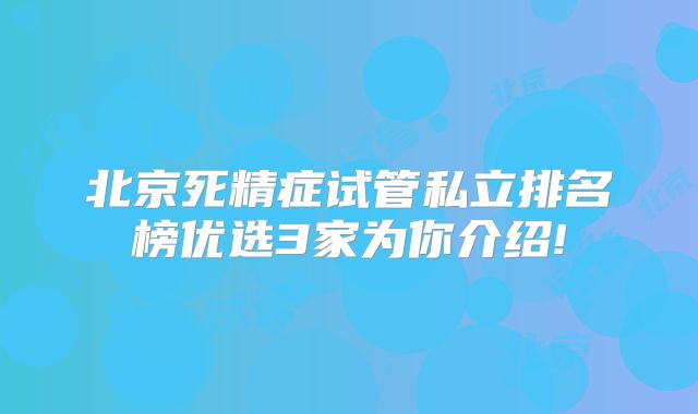 北京死精症试管私立排名榜优选3家为你介绍!