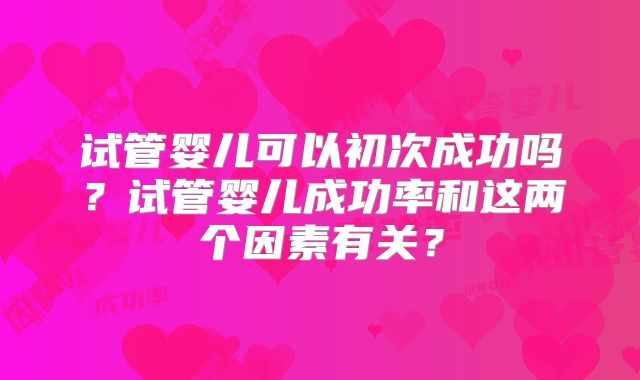 试管婴儿可以初次成功吗？试管婴儿成功率和这两个因素有关？