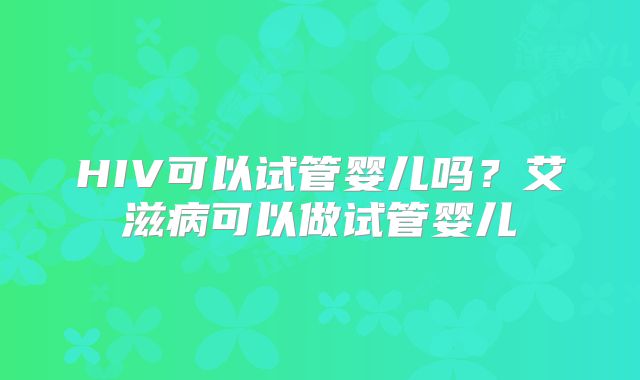 HIV可以试管婴儿吗？艾滋病可以做试管婴儿