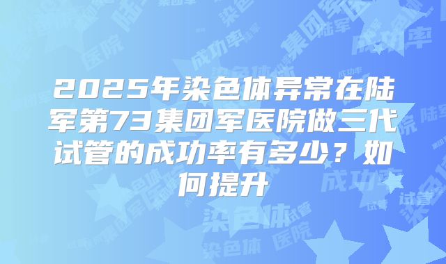 2025年染色体异常在陆军第73集团军医院做三代试管的成功率有多少？如何提升
