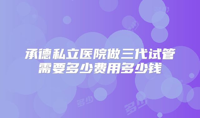 承德私立医院做三代试管需要多少费用多少钱