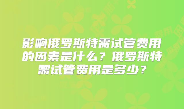影响俄罗斯特需试管费用的因素是什么？俄罗斯特需试管费用是多少？