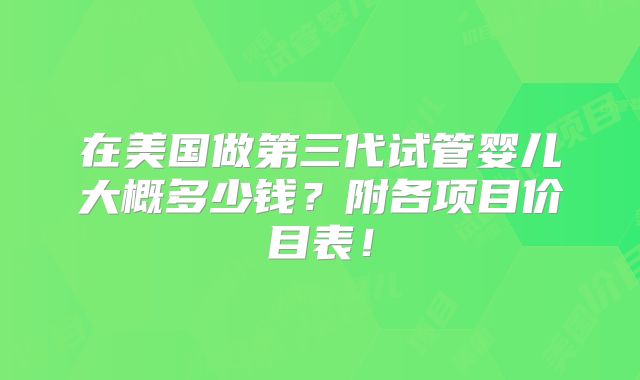 在美国做第三代试管婴儿大概多少钱?附各项目价目表!