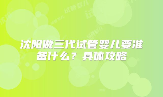 沈阳做三代试管婴儿要准备什么？具体攻略