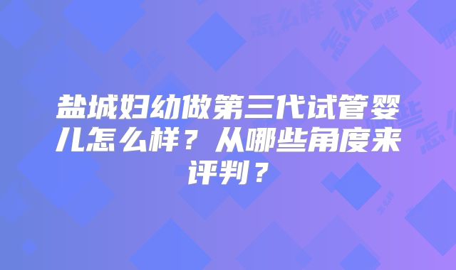 盐城妇幼做第三代试管婴儿怎么样?从哪些角度来评判?