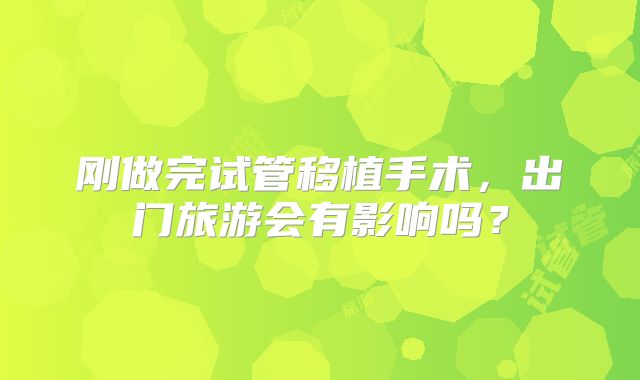 刚做完试管移植手术，出门旅游会有影响吗？
