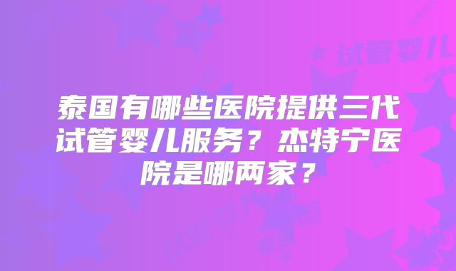 泰国有哪些医院提供三代试管婴儿服务？杰特宁医院是哪两家？