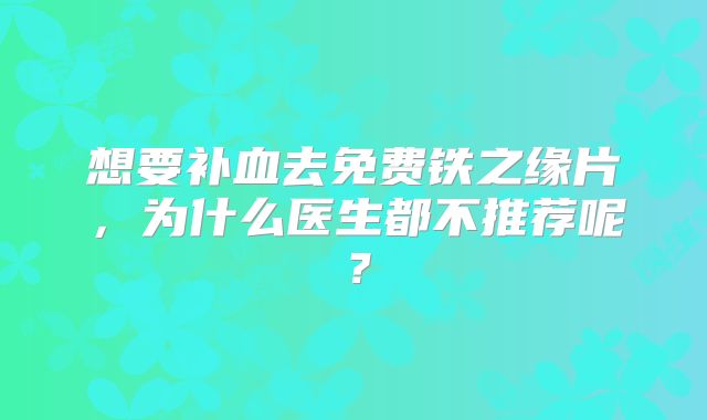 想要补血去免费铁之缘片，为什么医生都不推荐呢？