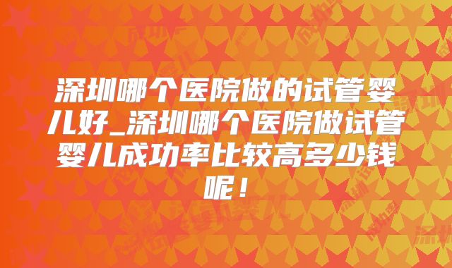 深圳哪个医院做的试管婴儿好_深圳哪个医院做试管婴儿成功率比较高多少钱呢！