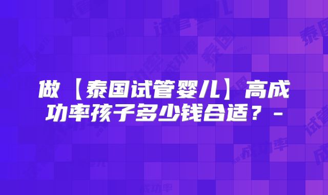 做【泰国试管婴儿】高成功率孩子多少钱合适？-