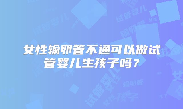 女性输卵管不通可以做试管婴儿生孩子吗？
