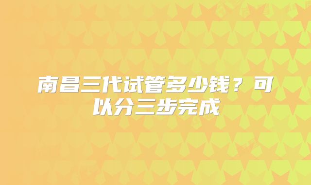 南昌三代试管多少钱？可以分三步完成