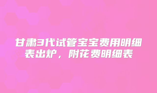 甘肃3代试管宝宝费用明细表出炉，附花费明细表