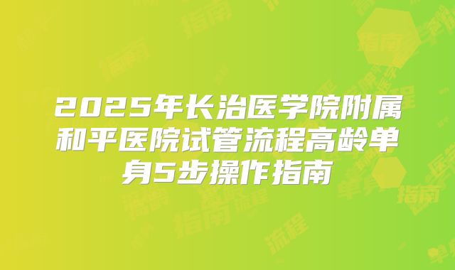 2025年长治医学院附属和平医院试管流程高龄单身5步操作指南