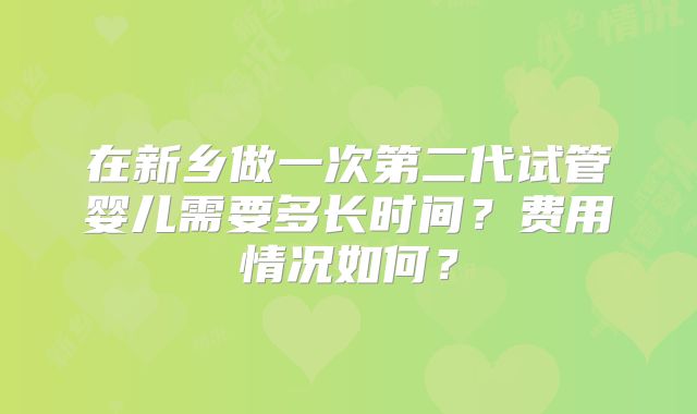 在新乡做一次第二代试管婴儿需要多长时间？费用情况如何？