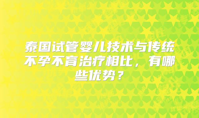 泰国试管婴儿技术与传统不孕不育治疗相比，有哪些优势？