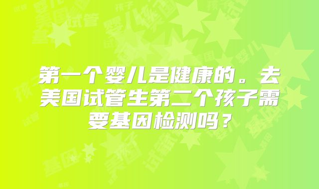 第一个婴儿是健康的。去美国试管生第二个孩子需要基因检测吗？