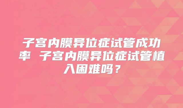 子宫内膜异位症试管成功率 子宫内膜异位症试管植入困难吗？