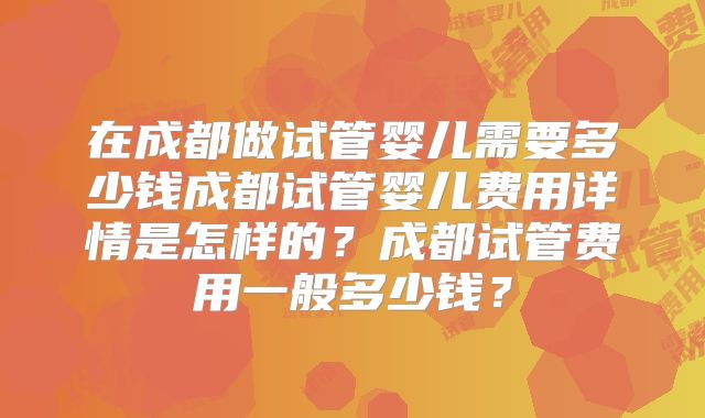 在成都做试管婴儿需要多少钱成都试管婴儿费用详情是怎样的？成都试管费用一般多少钱？