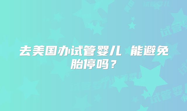 去美国办试管婴儿 能避免胎停吗？