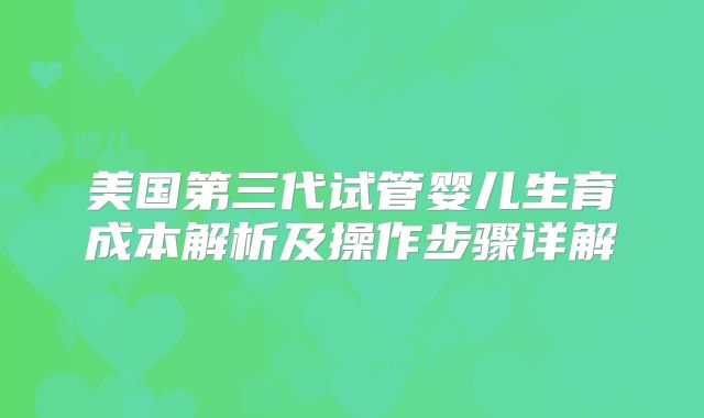美国第三代试管婴儿生育成本解析及操作步骤详解