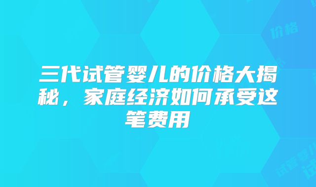 三代试管婴儿的价格大揭秘，家庭经济如何承受这笔费用