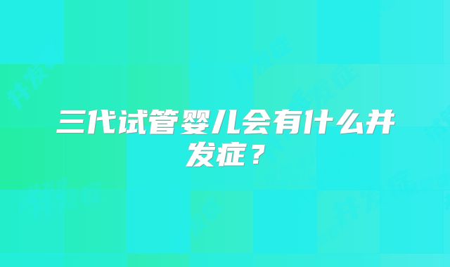 三代试管婴儿会有什么并发症?
