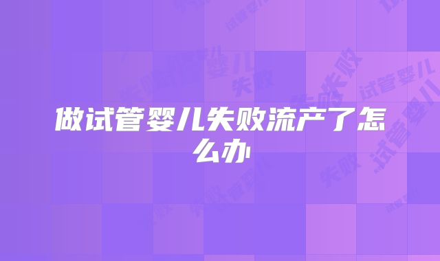 做试管婴儿失败流产了怎么办
