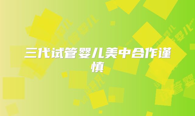 三代试管婴儿美中合作谨慎