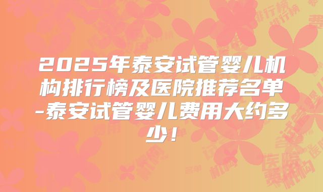 2025年泰安试管婴儿机构排行榜及医院推荐名单-泰安试管婴儿费用大约多少！